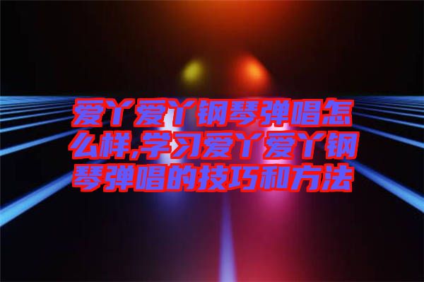 愛丫愛丫鋼琴彈唱怎么樣,學(xué)習愛丫愛丫鋼琴彈唱的技巧和方法