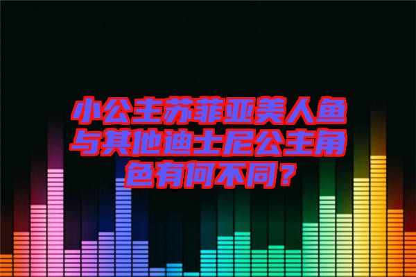 小公主蘇菲亞美人魚與其他迪士尼公主角色有何不同？