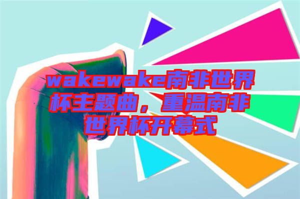 wakewake南非世界杯主題曲，重溫南非世界杯開(kāi)幕式