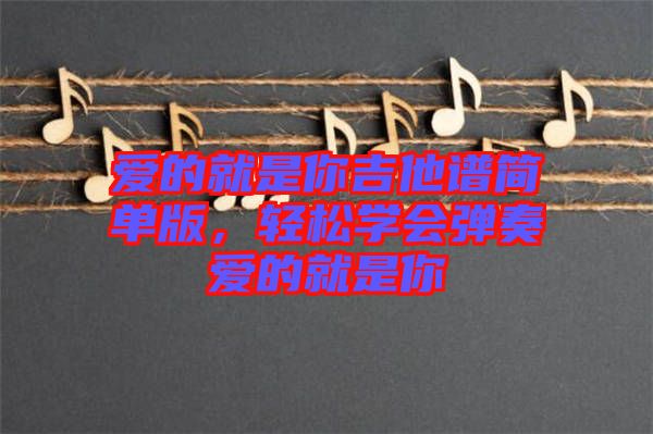 愛的就是你吉他譜簡單版，輕松學(xué)會彈奏愛的就是你