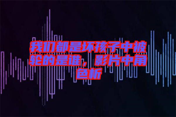 我們都是壞孩子中被輪的是誰(shuí)，影片中角色析