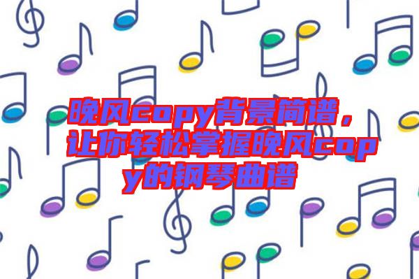 晚風copy背景簡譜，讓你輕松掌握晚風copy的鋼琴曲譜