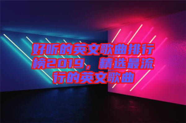 好聽的英文歌曲排行榜2019，精選最流行的英文歌曲