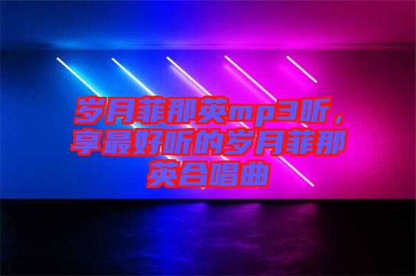 歲月菲那英mp3聽，享最好聽的歲月菲那英合唱曲