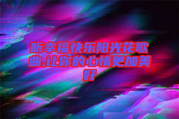 聽(tīng)幸?？鞓?lè)陽(yáng)光花歌曲,讓你的心情更加美好