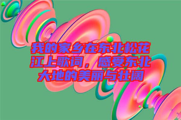 我的家鄉(xiāng)在東北松花江上歌詞，感受東北大地的美麗與壯闊