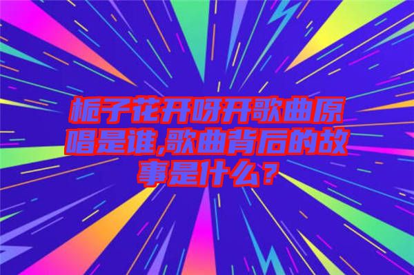 梔子花開呀開歌曲原唱是誰(shuí),歌曲背后的故事是什么？