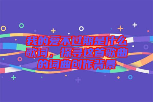 我的愛不過期是什么歌詞，探尋這首歌曲的詞曲創(chuàng)作背景