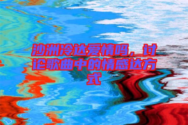 沙洲冷達(dá)愛情嗎，討論歌曲中的情感達(dá)方式