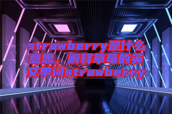 strawberry是什么意思，解釋草莓的英文單詞strawberry