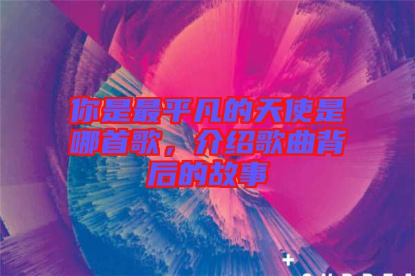 你是最平凡的天使是哪首歌，介紹歌曲背后的故事