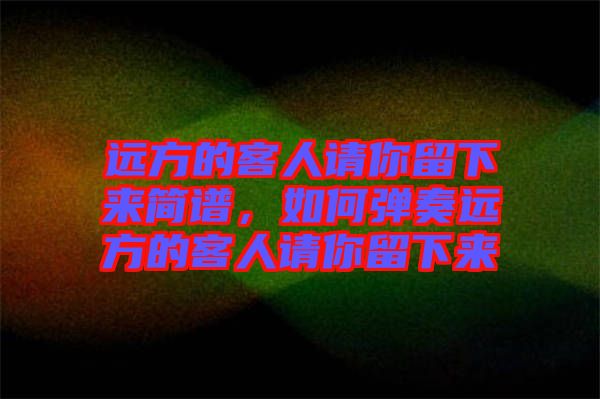 遠(yuǎn)方的客人請你留下來簡譜，如何彈奏遠(yuǎn)方的客人請你留下來