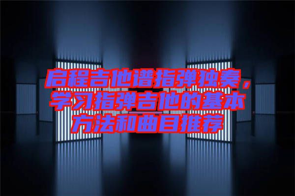 啟程吉他譜指彈獨(dú)奏，學(xué)習(xí)指彈吉他的基本方法和曲目推薦