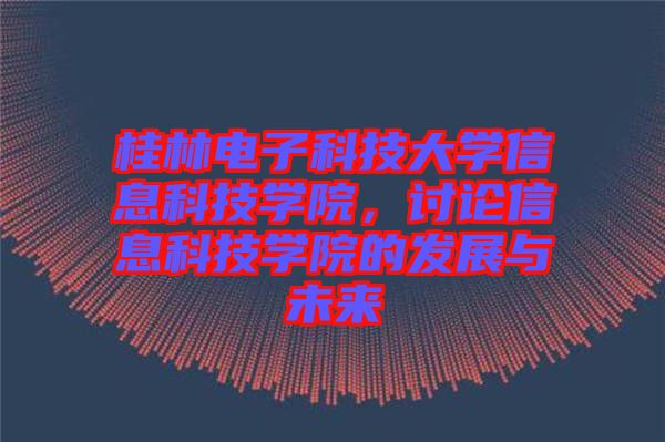 桂林電子科技大學信息科技學院，討論信息科技學院的發(fā)展與未來