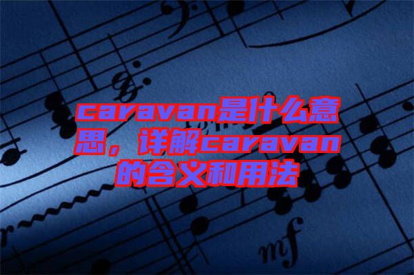 caravan是什么意思，詳解caravan的含義和用法