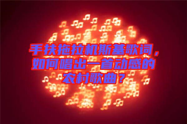 手扶拖拉機斯基歌詞，如何唱出一首動感的農(nóng)村歌曲？