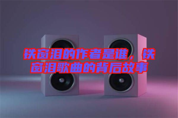 鐵窗淚的作者是誰，鐵窗淚歌曲的背后故事