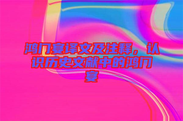 鴻門宴譯文及注釋，認識歷史文獻中的鴻門宴