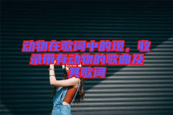 動物在歌詞中的現(xiàn)，收錄帶有動物的歌曲及其歌詞