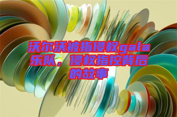 沃爾沃被指侵權gala樂隊，侵權指控背后的故事