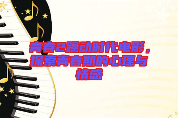 青春2躁動時代電影，探索青春期的心理與情感