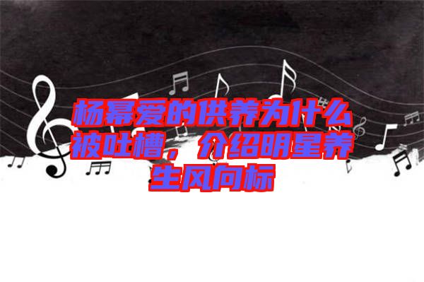 楊冪愛的供養(yǎng)為什么被吐槽，介紹明星養(yǎng)生風(fēng)向標(biāo)