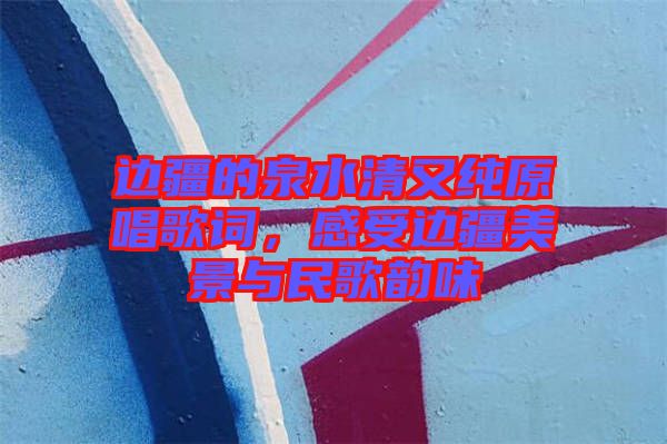 邊疆的泉水清又純原唱歌詞，感受邊疆美景與民歌韻味