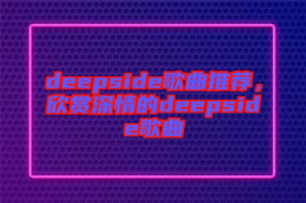 deepside歌曲推薦，欣賞深情的deepside歌曲