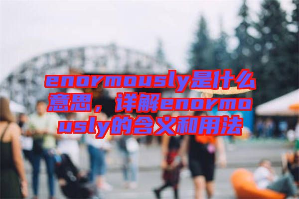 enormously是什么意思，詳解enormously的含義和用法