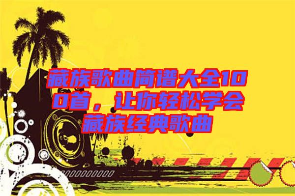 藏族歌曲簡譜大全100首，讓你輕松學會藏族經(jīng)典歌曲