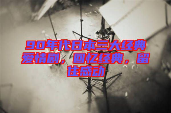 90年代日本三大經(jīng)典愛情劇，回憶經(jīng)典，留住感動