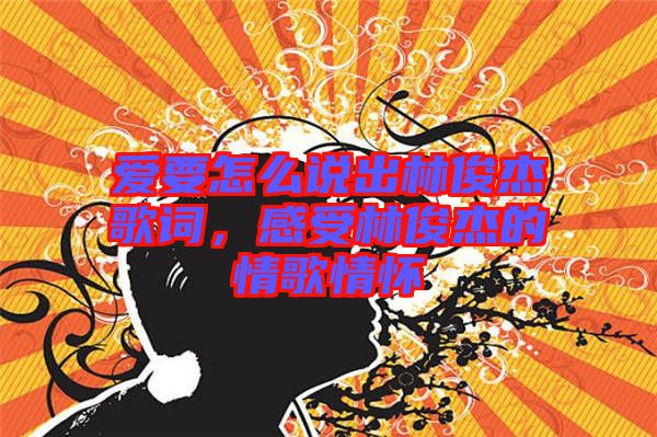 愛(ài)要怎么說(shuō)出林俊杰歌詞，感受林俊杰的情歌情懷