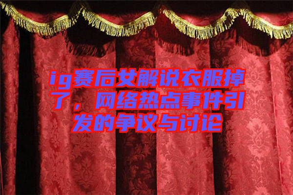 ig賽后女解說衣服掉了，網(wǎng)絡(luò)熱點(diǎn)事件引發(fā)的爭(zhēng)議與討論