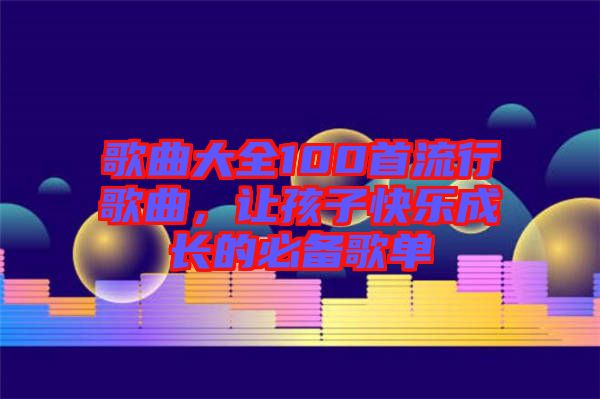 歌曲大全100首流行歌曲，讓孩子快樂成長(zhǎng)的必備歌單