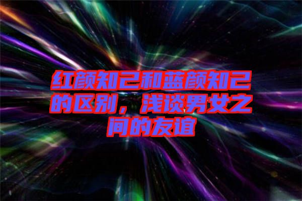 紅顏知己和藍顏知己的區(qū)別，淺談男女之間的友誼