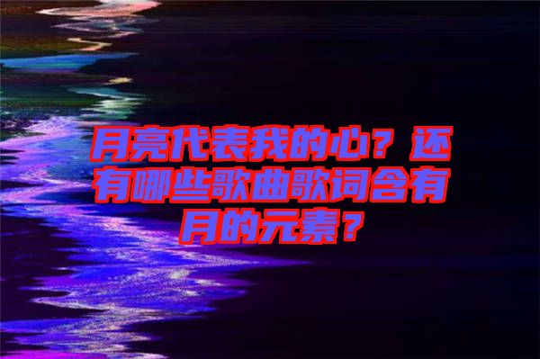 月亮代表我的心？還有哪些歌曲歌詞含有月的元素？