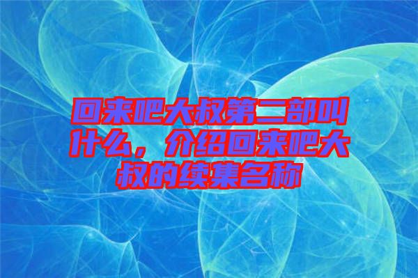 回來(lái)吧大叔第二部叫什么，介紹回來(lái)吧大叔的續(xù)集名稱