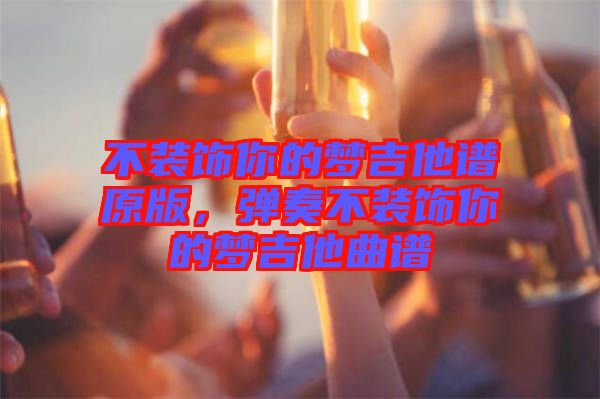 不裝飾你的夢(mèng)吉他譜原版，彈奏不裝飾你的夢(mèng)吉他曲譜