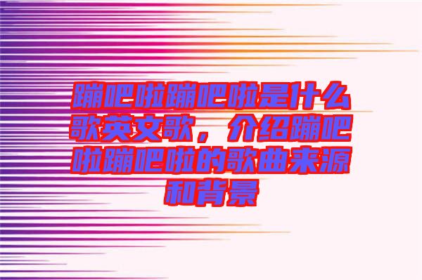 蹦吧啦蹦吧啦是什么歌英文歌，介紹蹦吧啦蹦吧啦的歌曲來源和背景