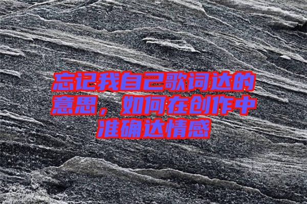 忘記我自己歌詞達(dá)的意思，如何在創(chuàng)作中準(zhǔn)確達(dá)情感