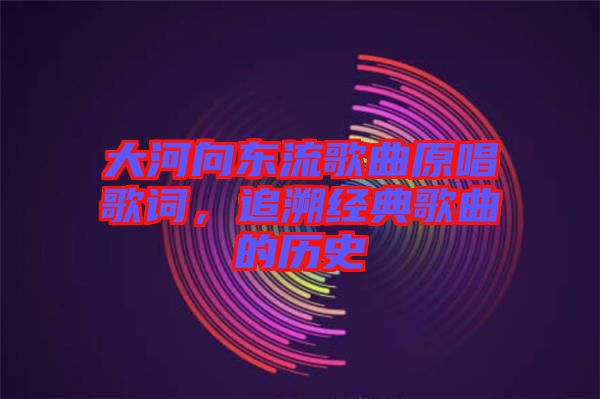 大河向東流歌曲原唱歌詞，追溯經(jīng)典歌曲的歷史