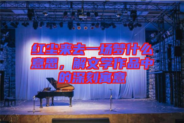 紅塵來(lái)去一場(chǎng)夢(mèng)什么意思，解文學(xué)作品中的深刻寓意