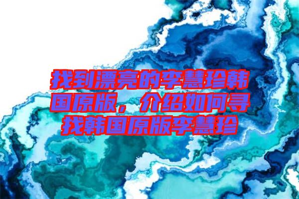 找到漂亮的李慧珍韓國原版，介紹如何尋找韓國原版李慧珍