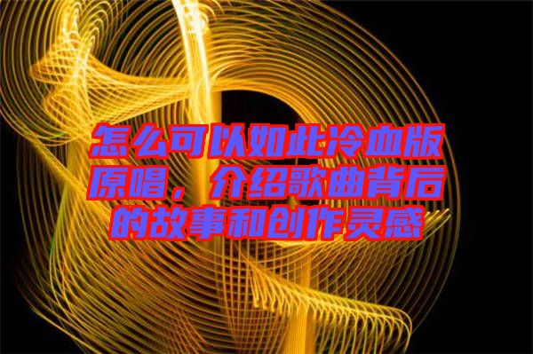 怎么可以如此冷血版原唱，介紹歌曲背后的故事和創(chuàng)作靈感