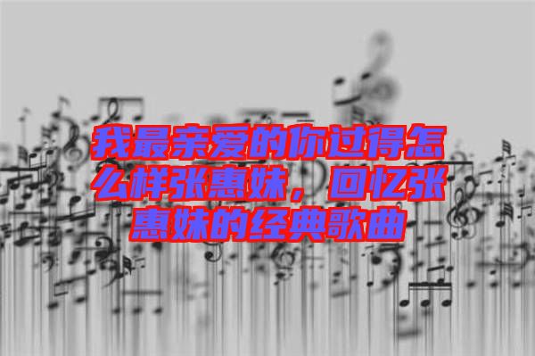 我最親愛的你過得怎么樣張惠妹，回憶張惠妹的經(jīng)典歌曲