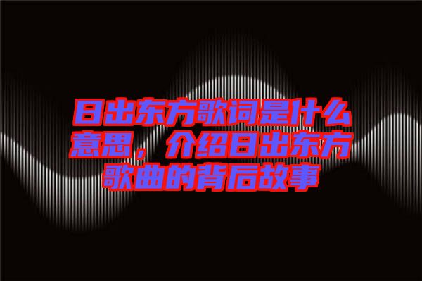 日出東方歌詞是什么意思，介紹日出東方歌曲的背后故事