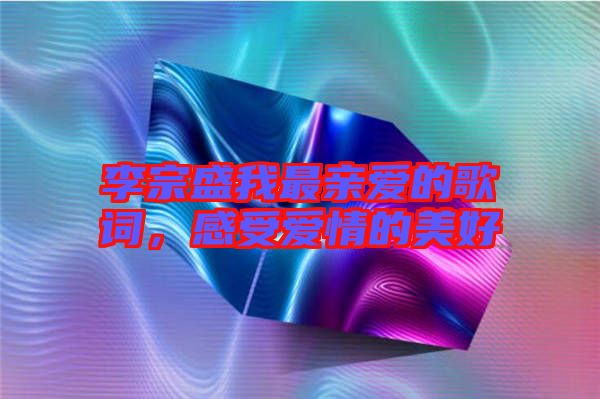 李宗盛我最親愛的歌詞，感受愛情的美好