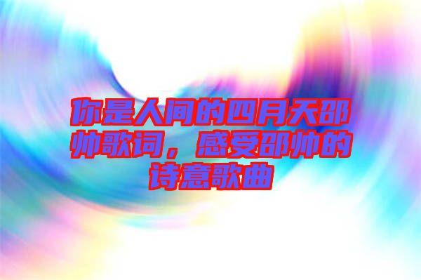 你是人間的四月天邵帥歌詞，感受邵帥的詩(shī)意歌曲