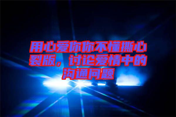 用心愛你你不懂撕心裂版，討論愛情中的溝通問(wèn)題