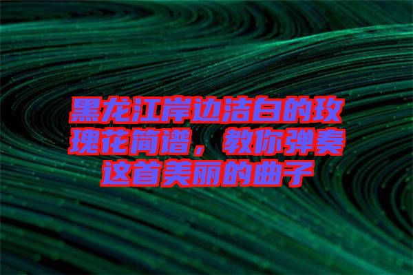 黑龍江岸邊潔白的玫瑰花簡譜，教你彈奏這首美麗的曲子